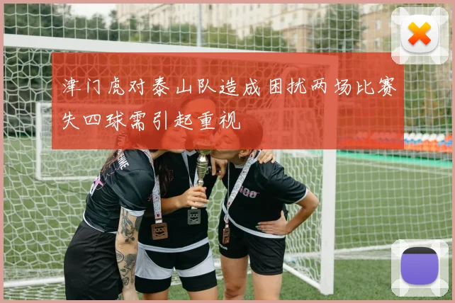 津门虎对泰山队造成困扰两场比赛失四球需引起重视