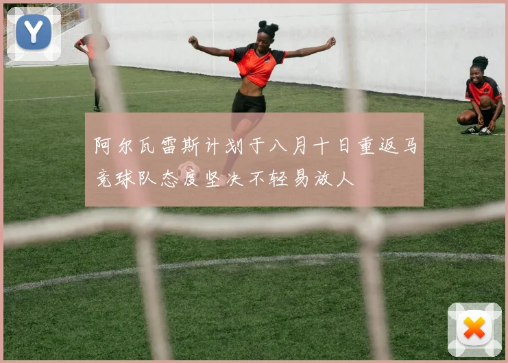阿尔瓦雷斯计划于八月十日重返马竞球队态度坚决不轻易放人