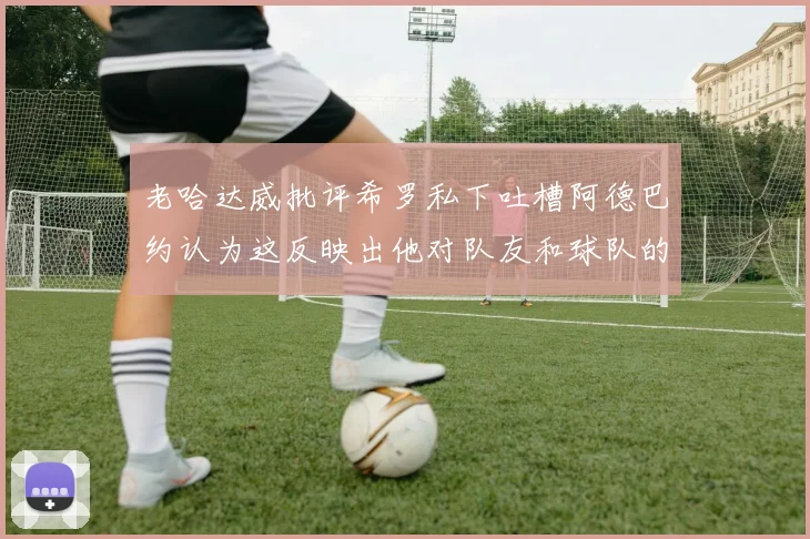老哈达威批评希罗私下吐槽阿德巴约认为这反映出他对队友和球队的不认同